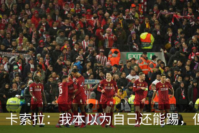 卡索拉：我本以为自己还能踢，但球队无法给我想拥有的角色